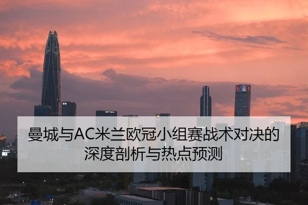 曼城与AC米兰欧冠小组赛战术对决的深度剖析与热点预测